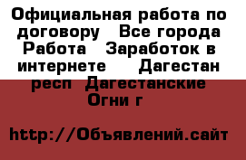 Официальная работа по договору - Все города Работа » Заработок в интернете   . Дагестан респ.,Дагестанские Огни г.